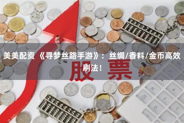 美美配资 《寻梦丝路手游》：丝绸/香料/金币高效刷法！