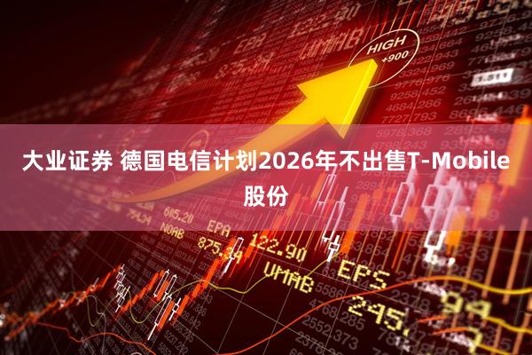 大业证券 德国电信计划2026年不出售T-Mobile股份