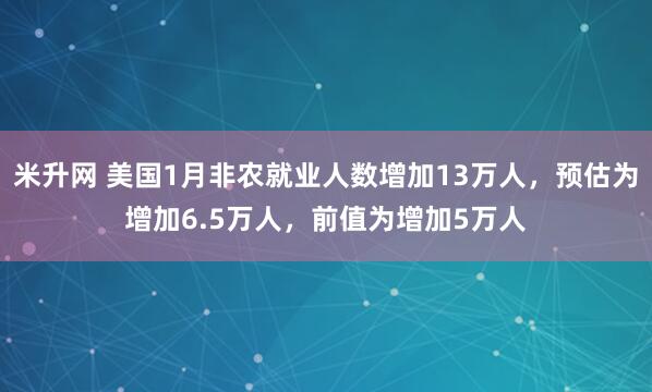 米升网 美国1月非农就业人数增加13万人，预估为增加6.5万人，前值为增加5万人