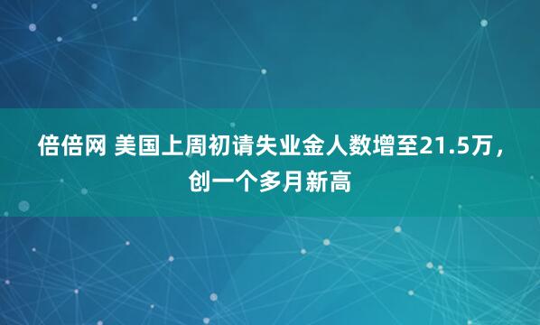 倍倍网 美国上周初请失业金人数增至21.5万，创一个多月新高