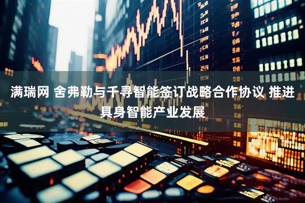 满瑞网 舍弗勒与千寻智能签订战略合作协议 推进具身智能产业发展