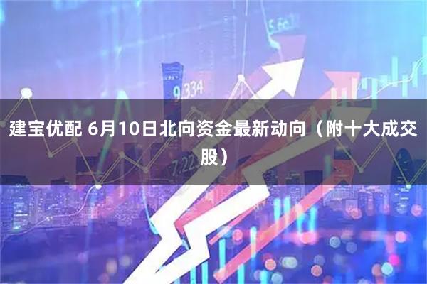 建宝优配 6月10日北向资金最新动向（附十大成交股）