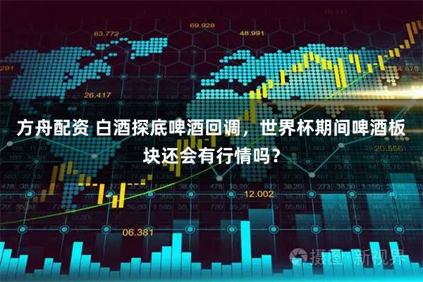 方舟配资 白酒探底啤酒回调，世界杯期间啤酒板块还会有行情吗？