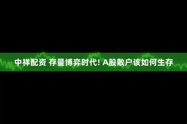 中祥配资 存量博弈时代! A股散户该如何生存