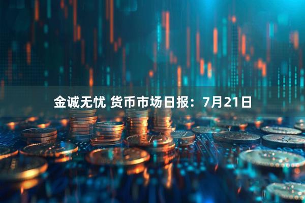 金诚无忧 货币市场日报：7月21日