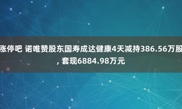 涨停吧 诺唯赞股东国寿成达健康4天减持386.56万股, 套现6884.98万元