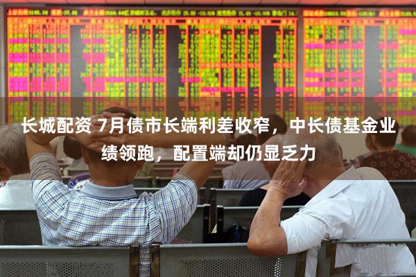 长城配资 7月债市长端利差收窄，中长债基金业绩领跑，配置端却仍显乏力