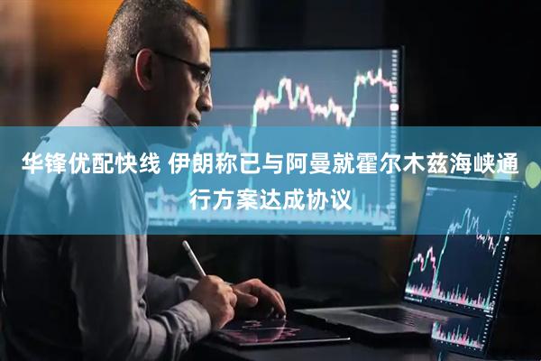 华锋优配快线 伊朗称已与阿曼就霍尔木兹海峡通行方案达成协议